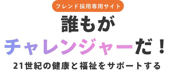 フレンド採用情報サイト誰もがチャレンジャーだ　21世紀の健康と福祉をサポートする